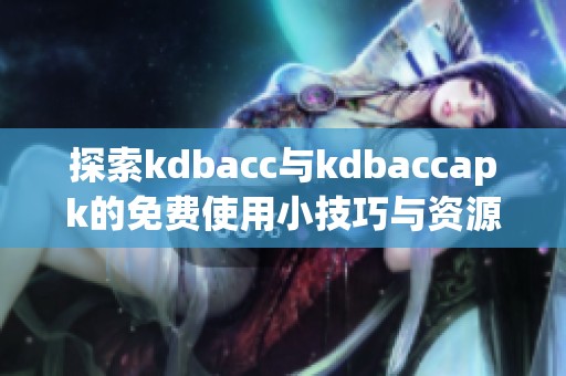 探索kdbacc与kdbaccapk的免费使用小技巧与资源分享