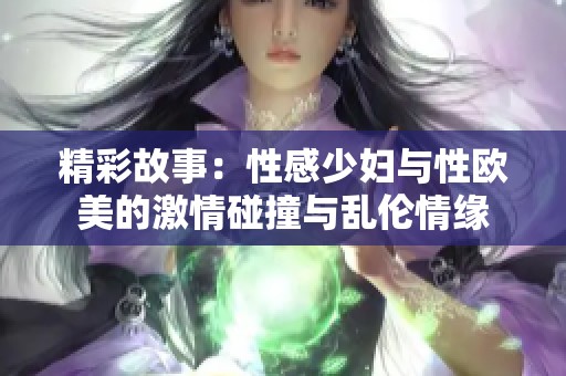 精彩故事：性感少妇与性欧美的激情碰撞与乱伦情缘