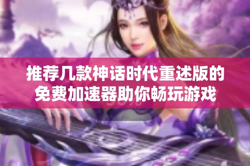 推荐几款神话时代重述版的免费加速器助你畅玩游戏