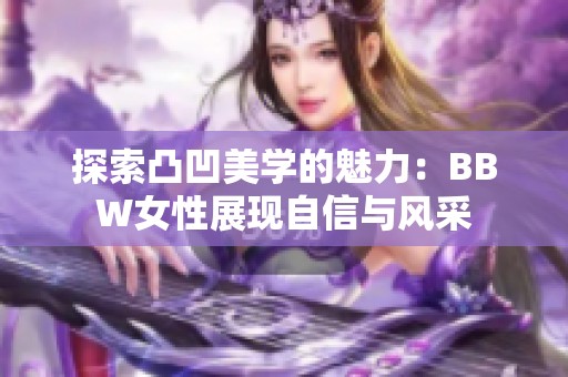 探索凸凹美学的魅力：BBW女性展现自信与风采