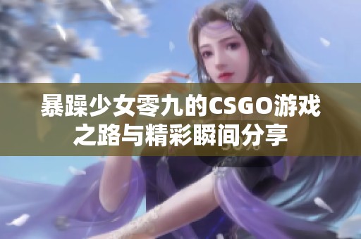 暴躁少女零九的CSGO游戏之路与精彩瞬间分享