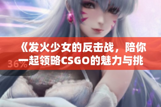 《发火少女的反击战，陪你一起领略CSGO的魅力与挑战》