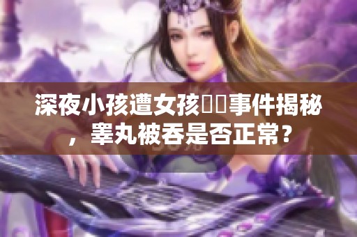 深夜小孩遭女孩襲擊事件揭秘，睾丸被吞是否正常？