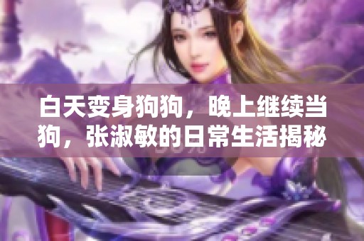 白天变身狗狗，晚上继续当狗，张淑敏的日常生活揭秘