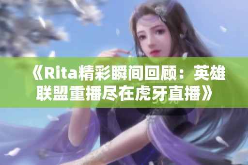 《Rita精彩瞬间回顾：英雄联盟重播尽在虎牙直播》