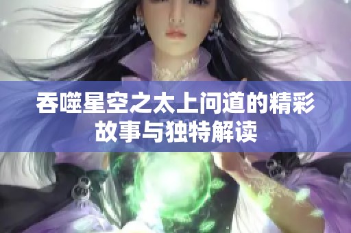 吞噬星空之太上问道的精彩故事与独特解读