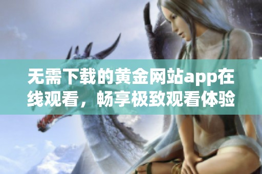 无需下载的黄金网站app在线观看，畅享极致观看体验