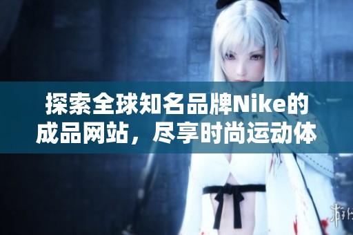 探索全球知名品牌Nike的成品网站，尽享时尚运动体验