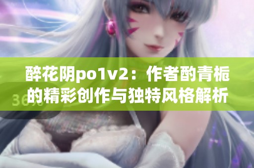 醉花阴po1v2：作者酌青栀的精彩创作与独特风格解析