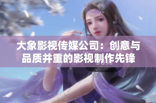 大象影视传媒公司：创意与品质并重的影视制作先锋