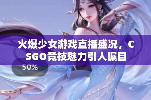 火爆少女游戏直播盛况，CSGO竞技魅力引人瞩目