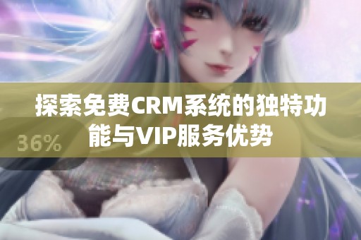 探索免费CRM系统的独特功能与VIP服务优势