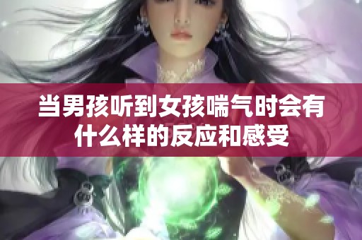 当男孩听到女孩喘气时会有什么样的反应和感受