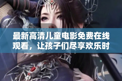 最新高清儿童电影免费在线观看，让孩子们尽享欢乐时光