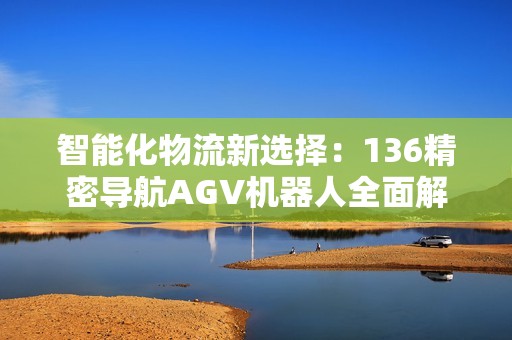 智能化物流新选择：136精密导航AGV机器人全面解析