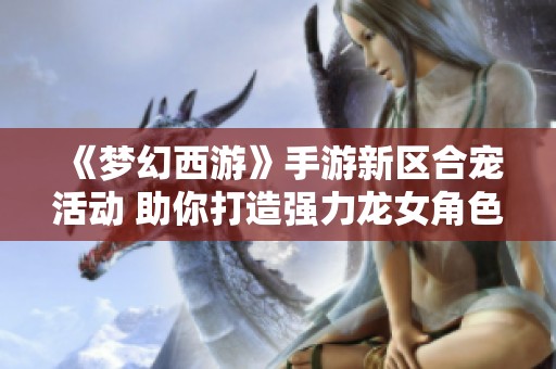 《梦幻西游》手游新区合宠活动 助你打造强力龙女角色