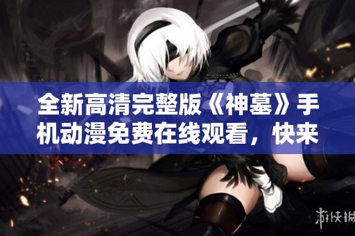 全新高清完整版《神墓》手机动漫免费在线观看，快来西瓜视频享受吧！