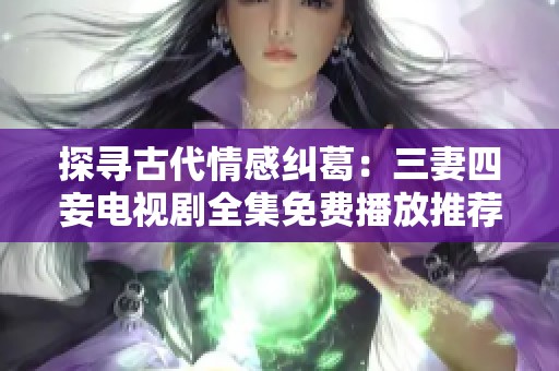 探寻古代情感纠葛：三妻四妾电视剧全集免费播放推荐