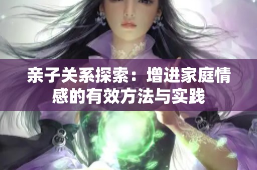 亲子关系探索：增进家庭情感的有效方法与实践