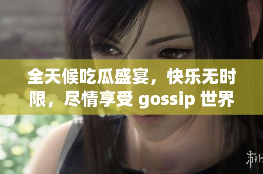 全天候吃瓜盛宴，快乐无时限，尽情享受 gossip 世界