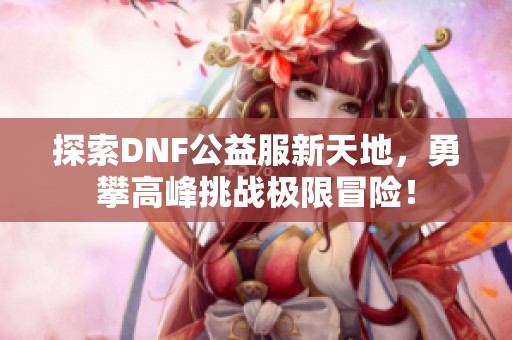 探索DNF公益服新天地，勇攀高峰挑战极限冒险！