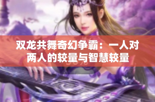 双龙共舞奇幻争霸：一人对两人的较量与智慧较量