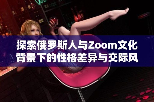 探索俄罗斯人与Zoom文化背景下的性格差异与交际风格