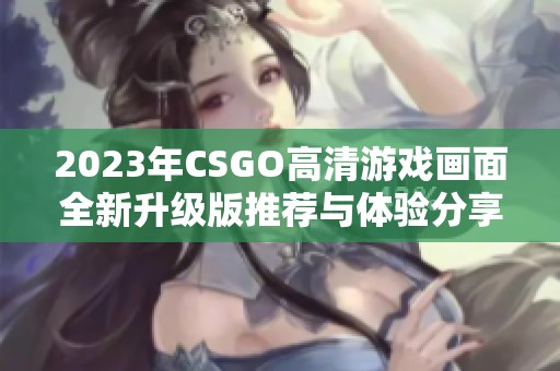 2023年CSGO高清游戏画面全新升级版推荐与体验分享