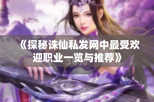 《探秘诛仙私发网中最受欢迎职业一览与推荐》