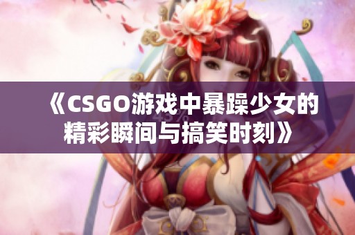 《CSGO游戏中暴躁少女的精彩瞬间与搞笑时刻》