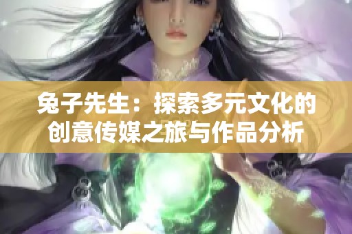 兔子先生：探索多元文化的创意传媒之旅与作品分析