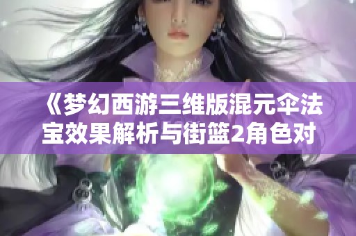 《梦幻西游三维版混元伞法宝效果解析与街篮2角色对比》