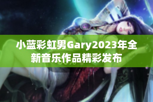 小蓝彩虹男Gary2023年全新音乐作品精彩发布