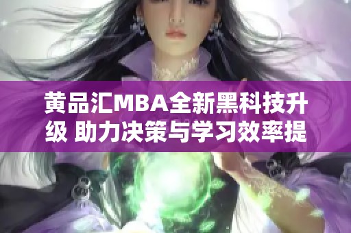 黄品汇MBA全新黑科技升级 助力决策与学习效率提升