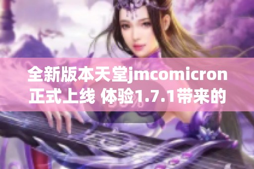 全新版本天堂jmcomicron正式上线 体验1.7.1带来的精彩变化