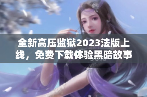 全新高压监狱2023法版上线，免费下载体验黑暗故事魅力