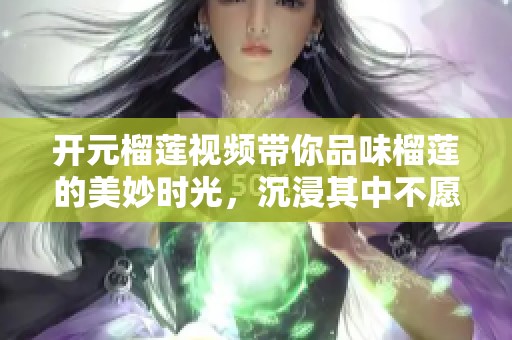 开元榴莲视频带你品味榴莲的美妙时光，沉浸其中不愿离去