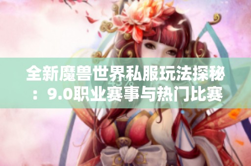 全新魔兽世界私服玩法探秘：9.0职业赛事与热门比赛详解