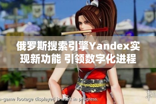 俄罗斯搜索引擎Yandex实现新功能 引领数字化进程