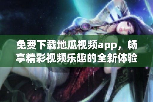 免费下载地瓜视频app，畅享精彩视频乐趣的全新体验