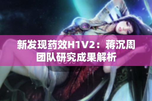 新发现药效H1V2：蒋沉周团队研究成果解析