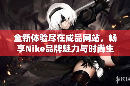 全新体验尽在成品网站，畅享Nike品牌魅力与时尚生活