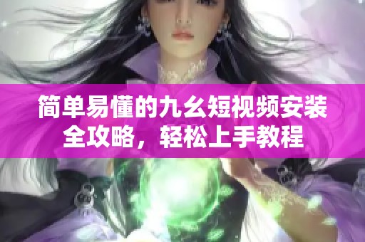 简单易懂的九幺短视频安装全攻略，轻松上手教程