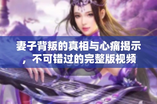 妻子背叛的真相与心痛揭示，不可错过的完整版视频