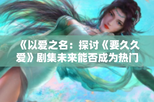 《以爱之名：探讨《要久久爱》剧集未来能否成为热门佳作》