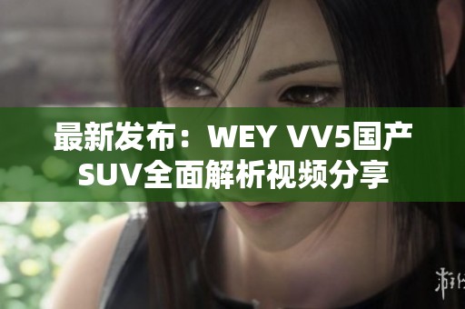 最新发布：WEY VV5国产SUV全面解析视频分享