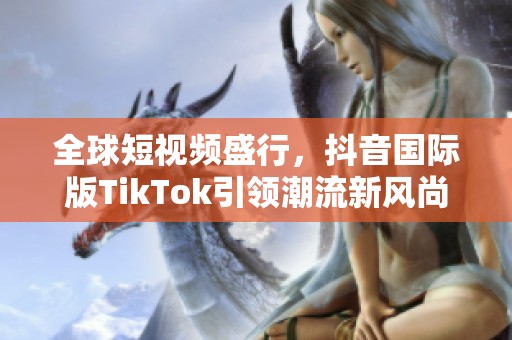 全球短视频盛行，抖音国际版TikTok引领潮流新风尚