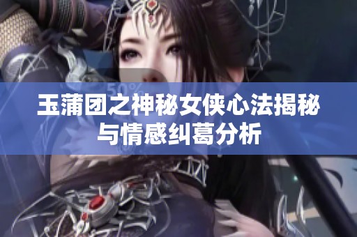 玉蒲团之神秘女侠心法揭秘与情感纠葛分析