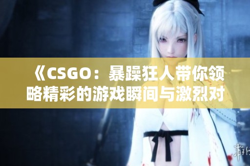 《CSGO：暴躁狂人带你领略精彩的游戏瞬间与激烈对战》