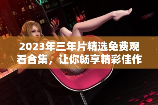 2023年三年片精选免费观看合集，让你畅享精彩佳作